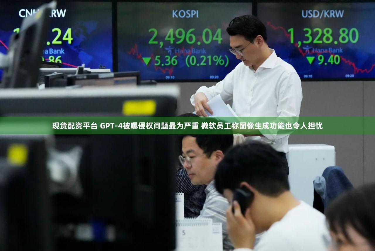 现货配资平台 GPT-4被曝侵权问题最为严重 微软员工称图像生成功能也令人担忧