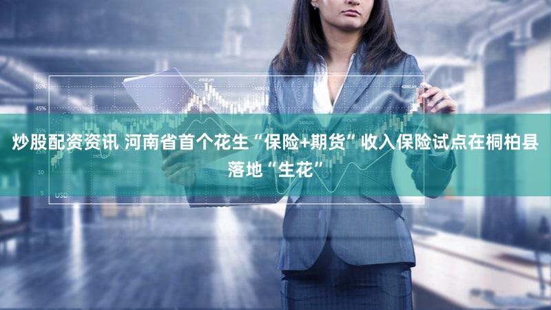 炒股配资资讯 河南省首个花生“保险+期货”收入保险试点在桐柏县落地“生花”