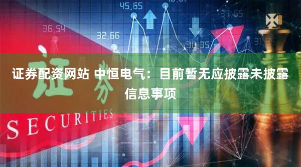 证券配资网站 中恒电气：目前暂无应披露未披露信息事项