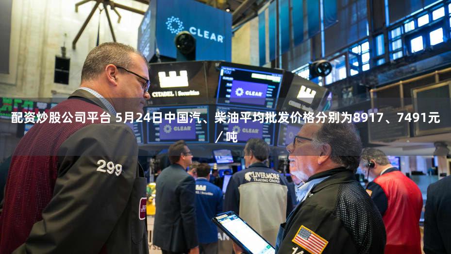 配资炒股公司平台 5月24日中国汽、柴油平均批发价格分别为8917、7491元／吨