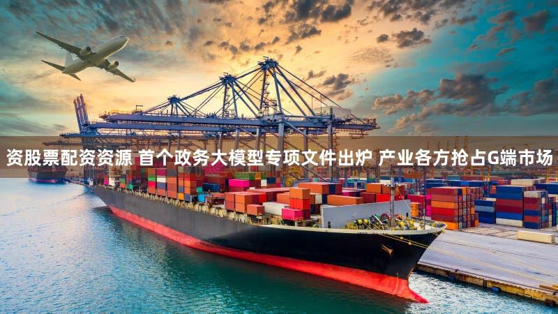 资股票配资资源 首个政务大模型专项文件出炉 产业各方抢占G端市场