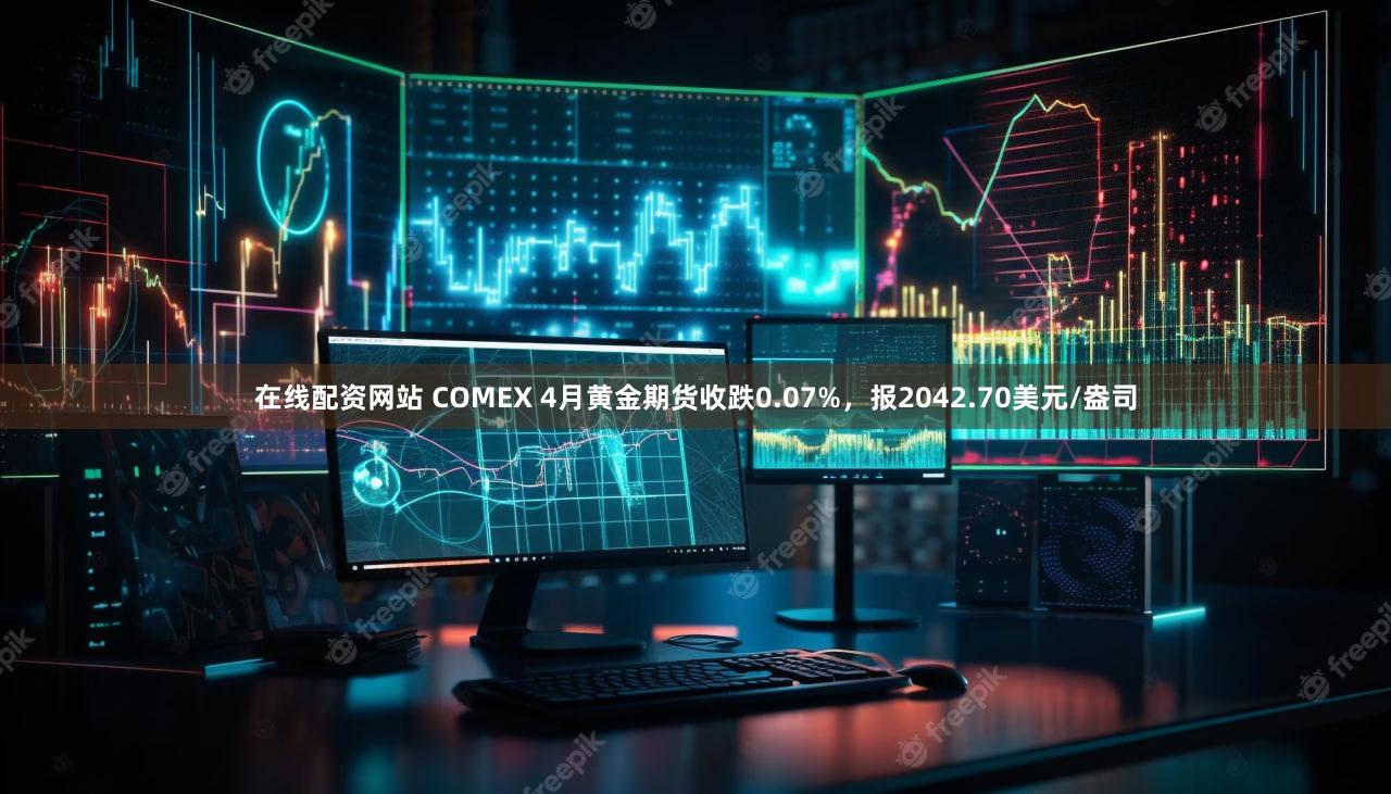 在线配资网站 COMEX 4月黄金期货收跌0.07%，报2042.70美元/盎司