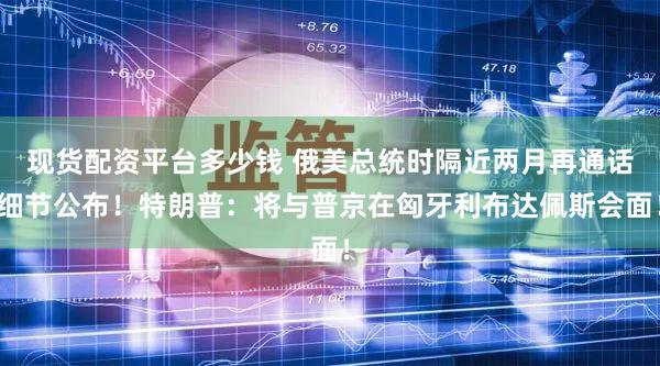 现货配资平台多少钱 俄美总统时隔近两月再通话细节公布！特朗普：将与普京在匈牙利布达佩斯会面！