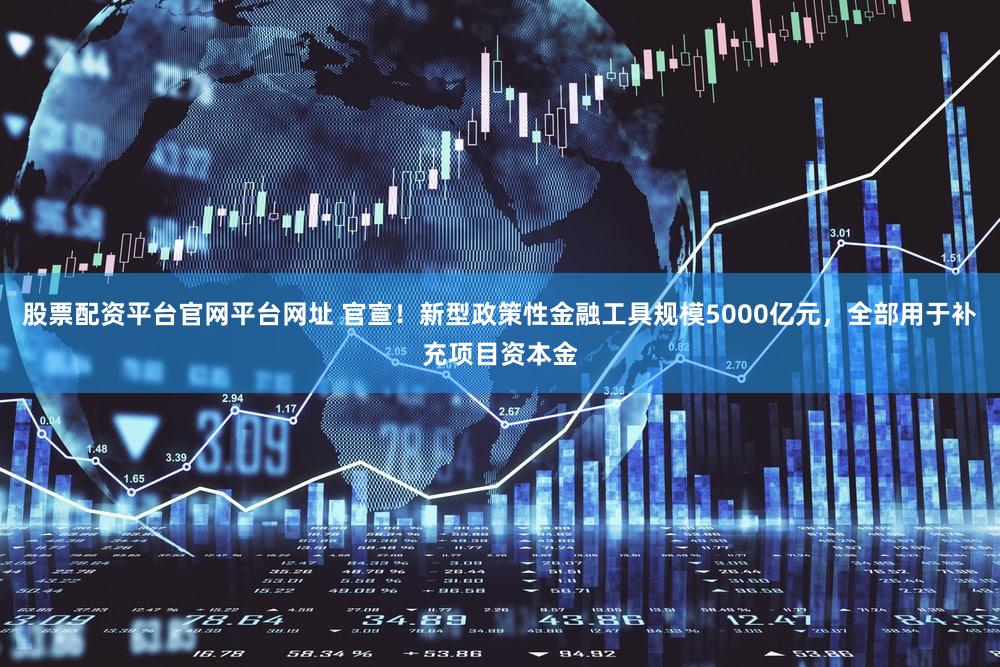 股票配资平台官网平台网址 官宣！新型政策性金融工具规模5000亿元，全部用于补充项目资本金