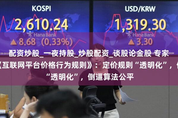 配资炒股_一夜持股_炒股配资_谈股论金股 专家解读三部门《互联网平台价格行为规则》：定价规则“透明化”，倒逼算法公平