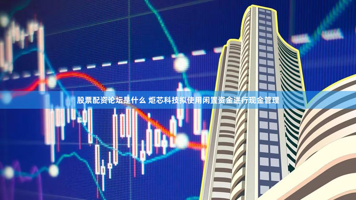 股票配资论坛是什么 炬芯科技拟使用闲置资金进行现金管理