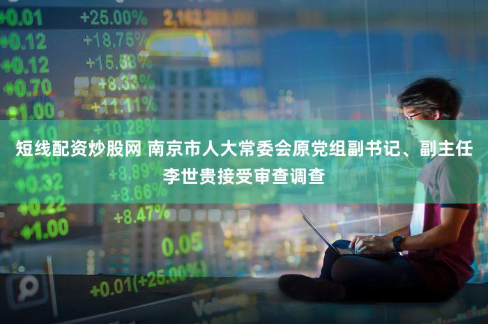 短线配资炒股网 南京市人大常委会原党组副书记、副主任李世贵接受审查调查