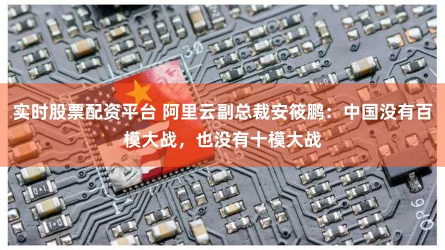 实时股票配资平台 阿里云副总裁安筱鹏：中国没有百模大战，也没有十模大战