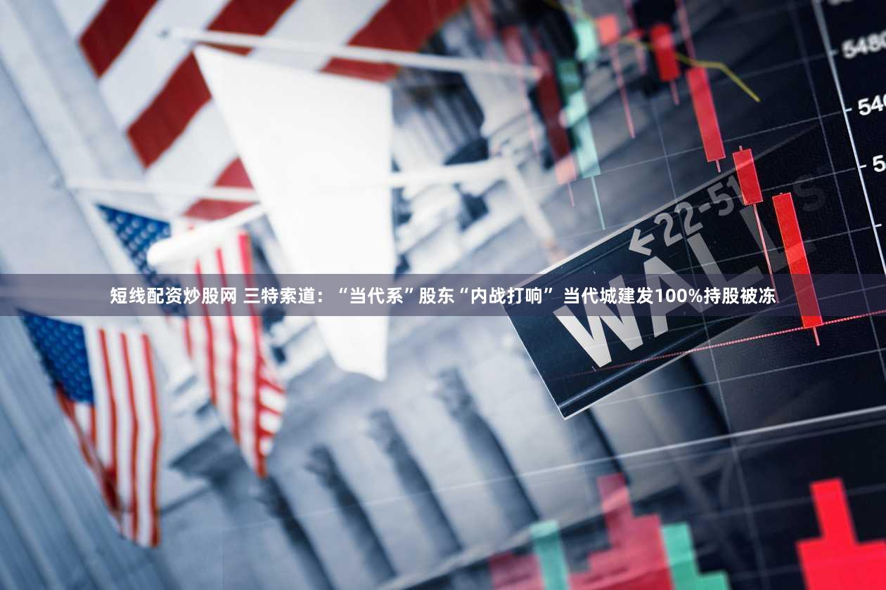 短线配资炒股网 三特索道：“当代系”股东“内战打响” 当代城建发100%持股被冻