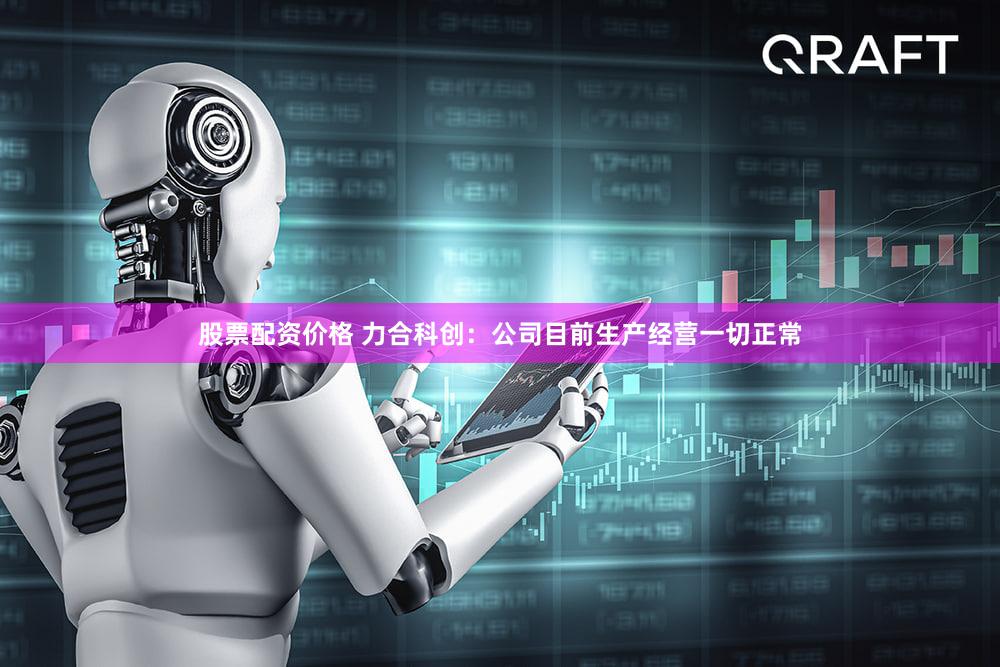 股票配资价格 力合科创：公司目前生产经营一切正常