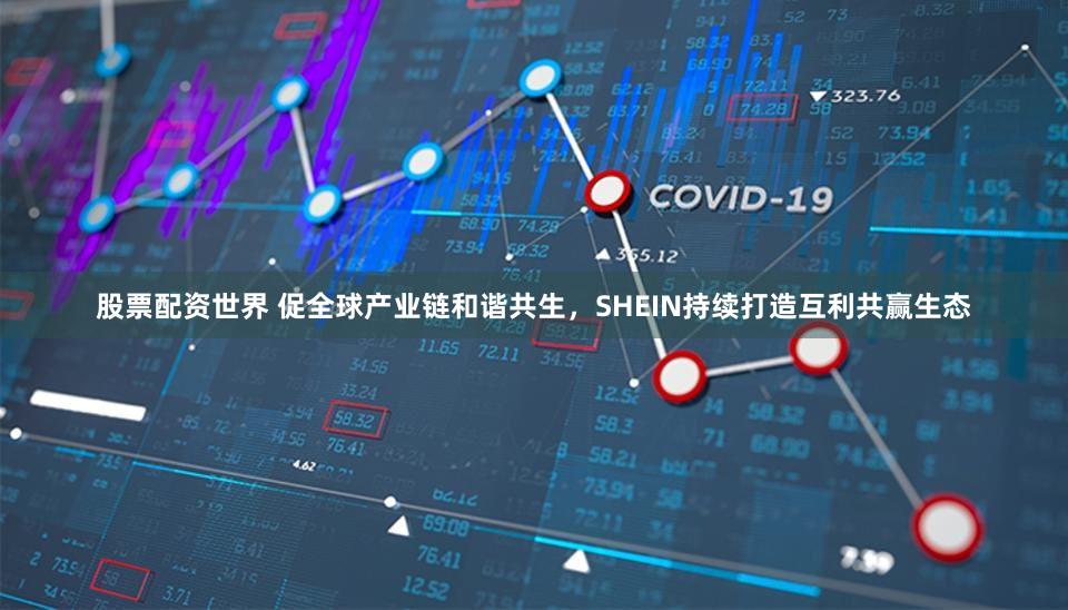 股票配资世界 促全球产业链和谐共生，SHEIN持续打造互利共赢生态