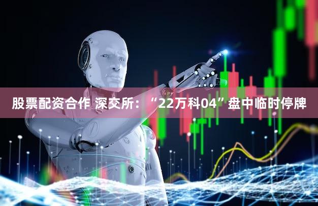 股票配资合作 深交所：“22万科04”盘中临时停牌