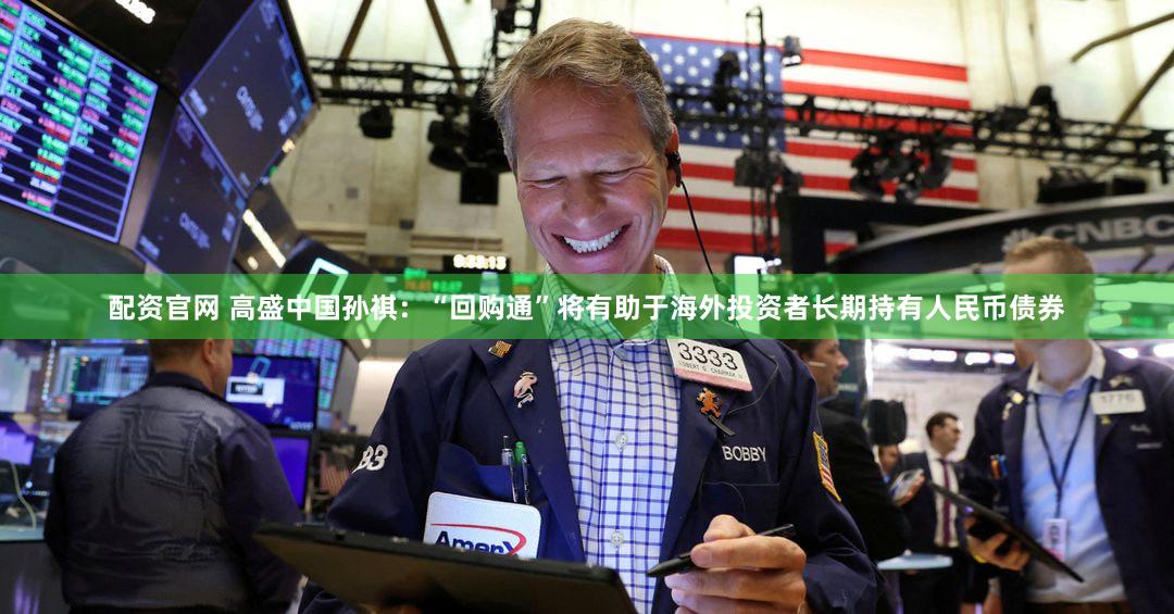 配资官网 高盛中国孙祺：“回购通”将有助于海外投资者长期持有人民币债券