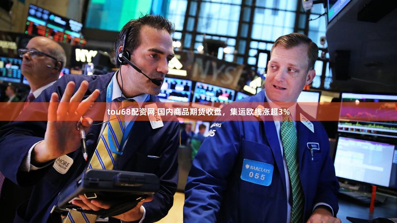 tou68配资网 国内商品期货收盘，集运欧线涨超3%