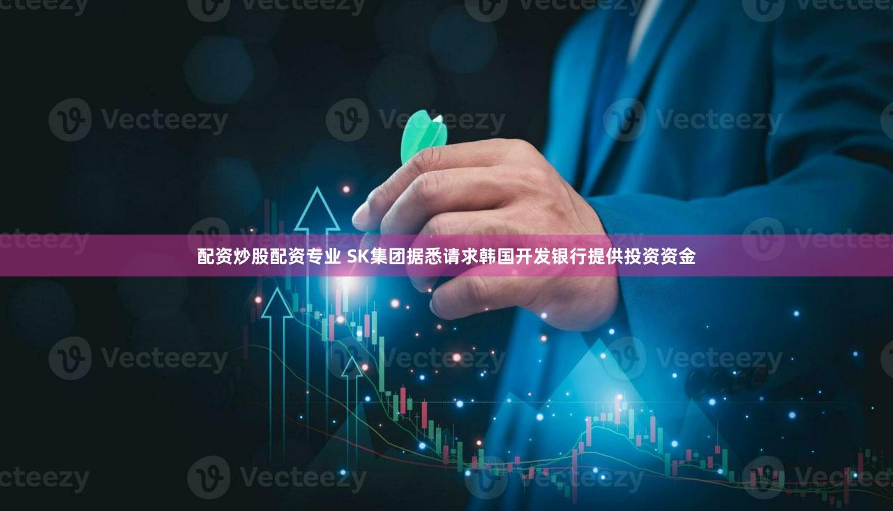 配资炒股配资专业 SK集团据悉请求韩国开发银行提供投资资金