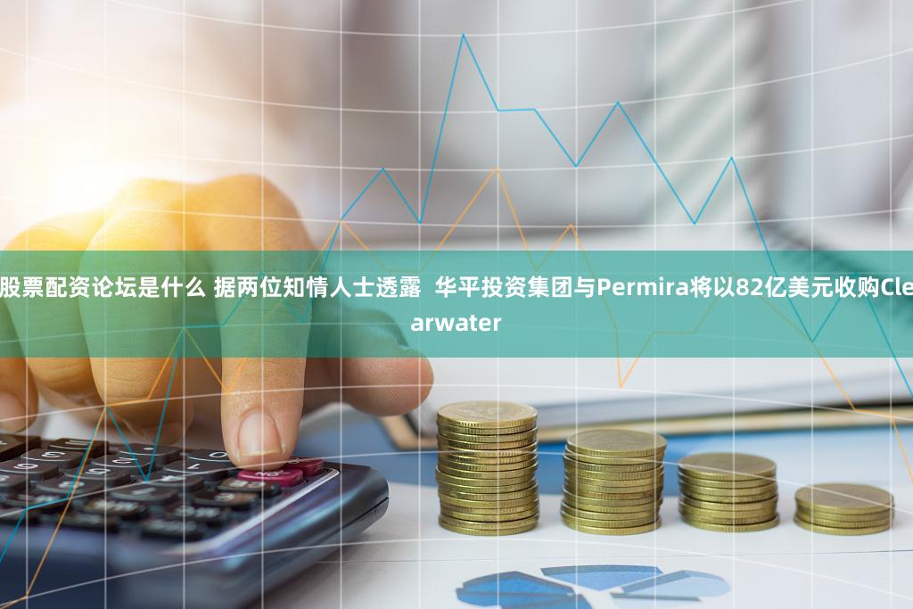 股票配资论坛是什么 据两位知情人士透露  华平投资集团与Permira将以82亿美元收购Clearwater