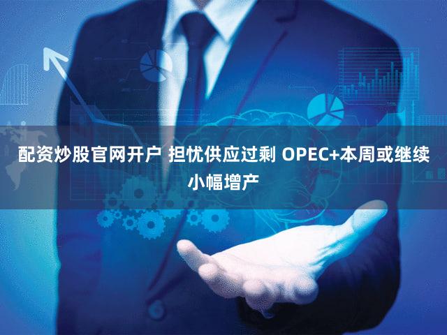 配资炒股官网开户 担忧供应过剩 OPEC+本周或继续小幅增产