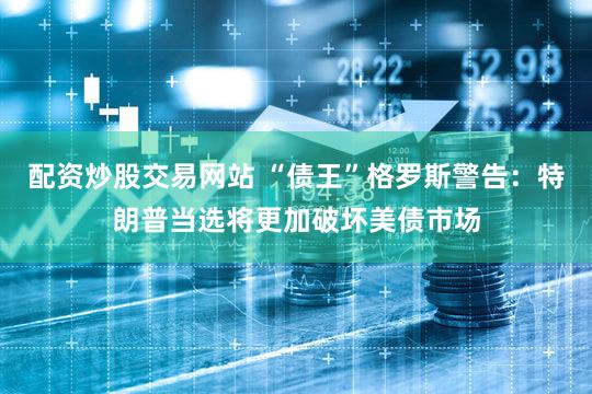 配资炒股交易网站 “债王”格罗斯警告：特朗普当选将更加破坏美债市场