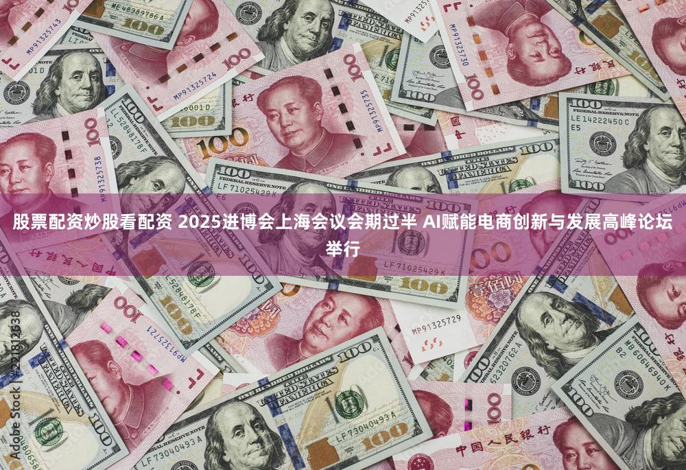 股票配资炒股看配资 2025进博会上海会议会期过半 AI赋能电商创新与发展高峰论坛举行