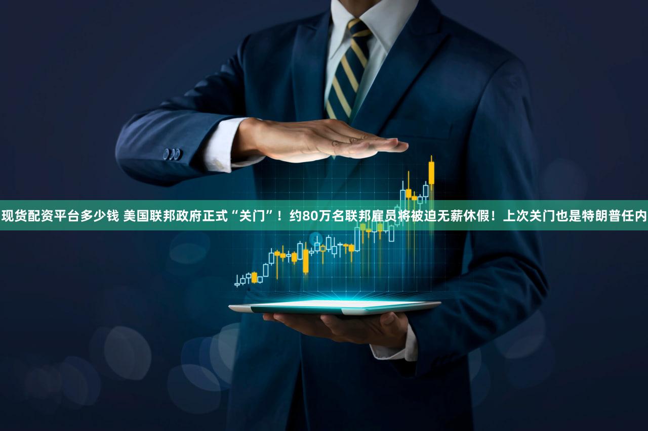 现货配资平台多少钱 美国联邦政府正式“关门”!约80万名联邦雇员将被迫无薪休假!上次关门也是特朗普任内