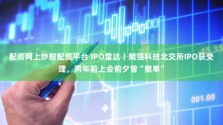 配资网上炒股配资平台 IPO雷达｜兢强科技北交所IPO获受理，两年前上会前夕曾“撤单”