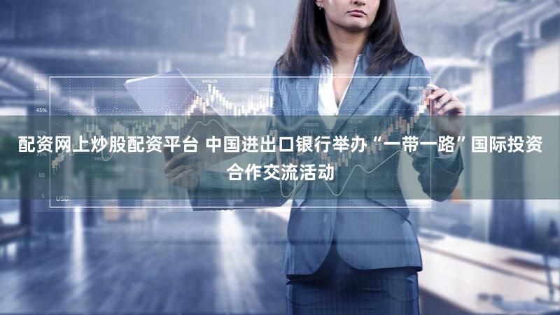 配资网上炒股配资平台 中国进出口银行举办“一带一路”国际投资合作交流活动