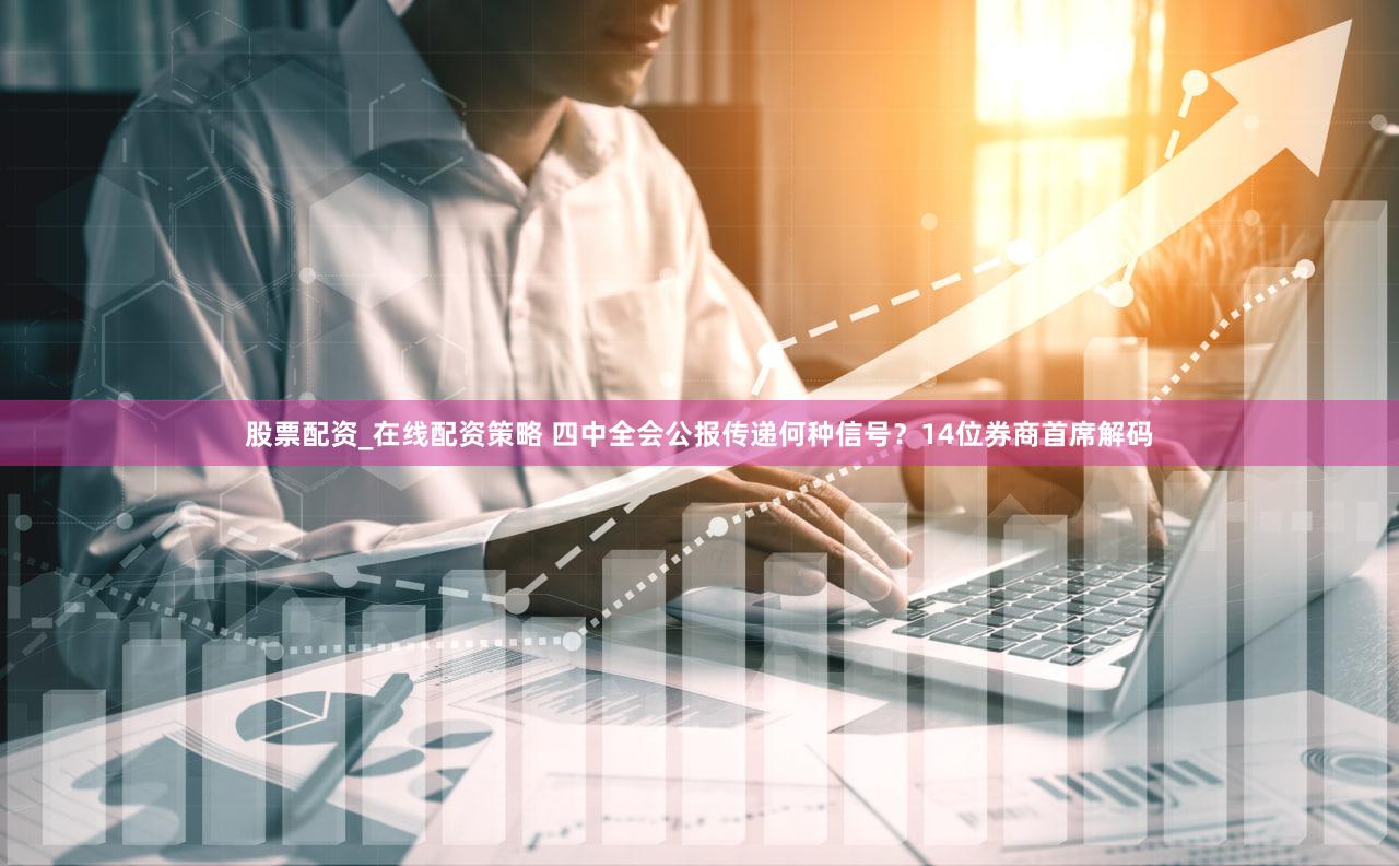 股票配资_在线配资策略 四中全会公报传递何种信号？14位券商首席解码