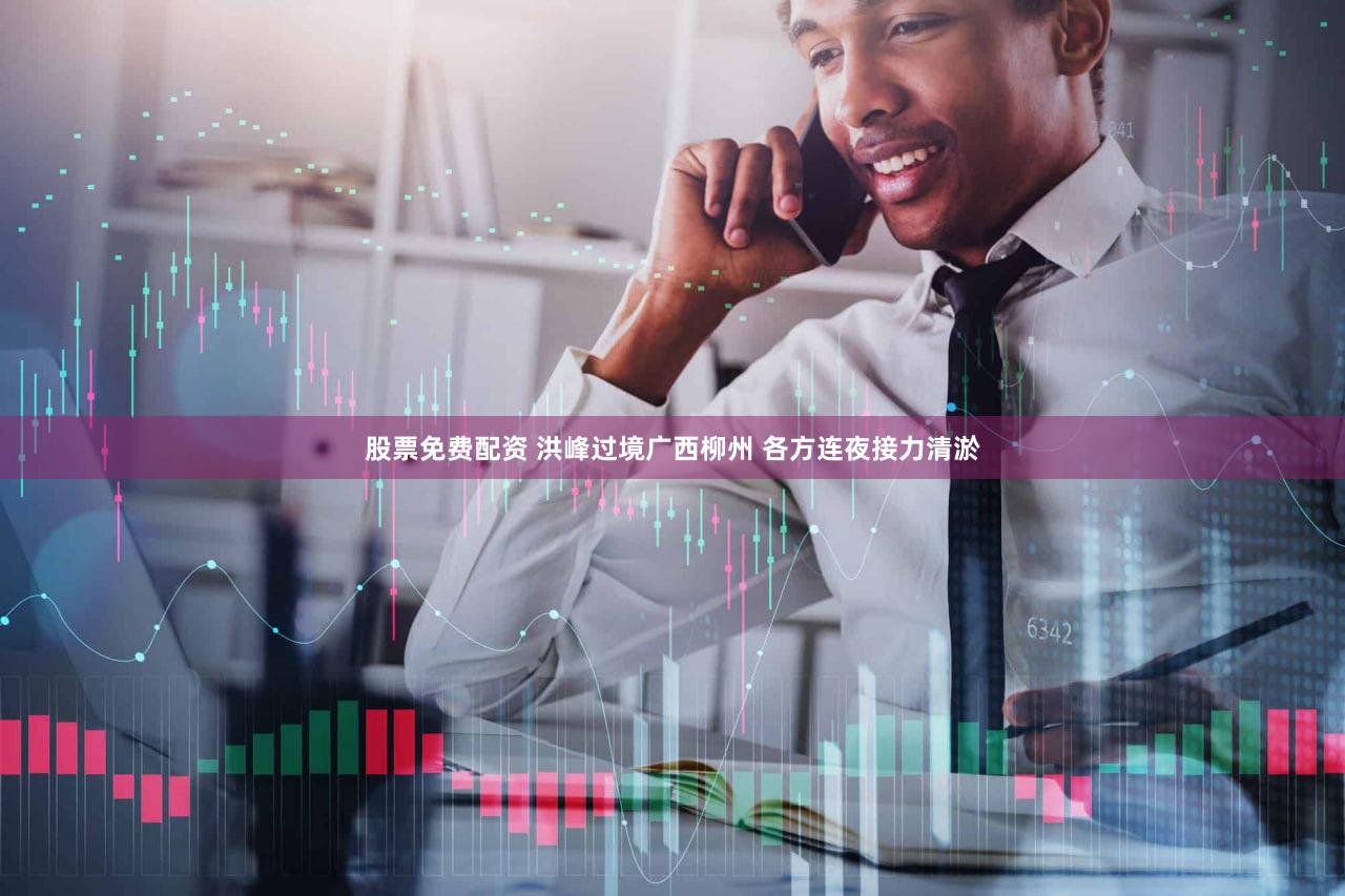 股票免费配资 洪峰过境广西柳州 各方连夜接力清淤