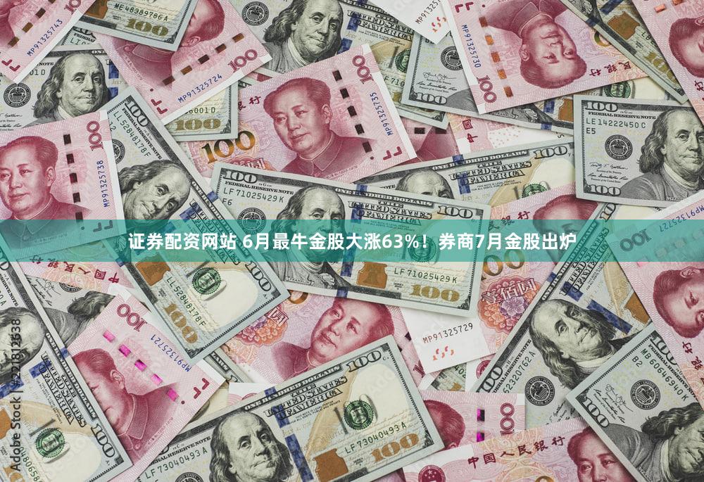 证券配资网站 6月最牛金股大涨63%！券商7月金股出炉