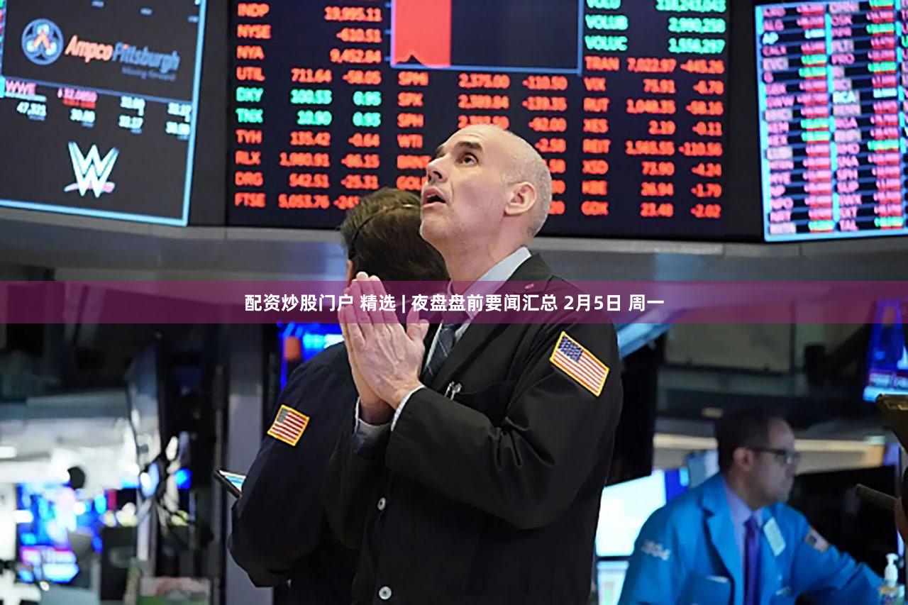 配资炒股门户 精选 | 夜盘盘前要闻汇总 2月5日 周一