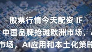 股票行情今天配资 IFA CEO：中国品牌抢滩欧洲市场，AI应用和本土化策略是关键