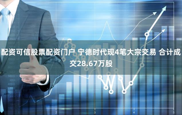 配资可信股票配资门户 宁德时代现4笔大宗交易 合计成交28.67万股
