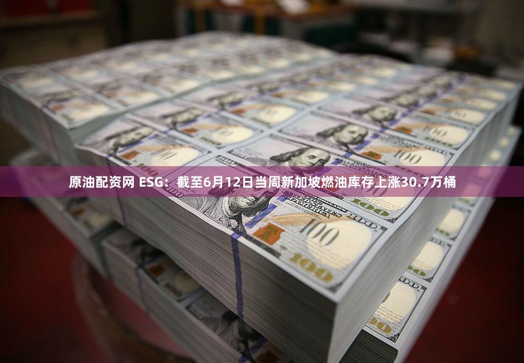 原油配资网 ESG：截至6月12日当周新加坡燃油库存上涨30.7万桶