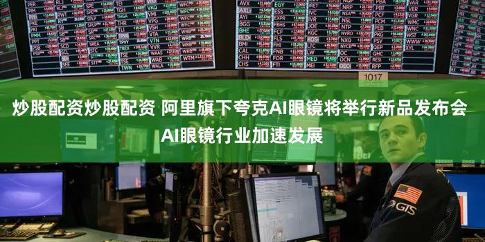 炒股配资炒股配资 阿里旗下夸克AI眼镜将举行新品发布会 AI眼镜行业加速发展