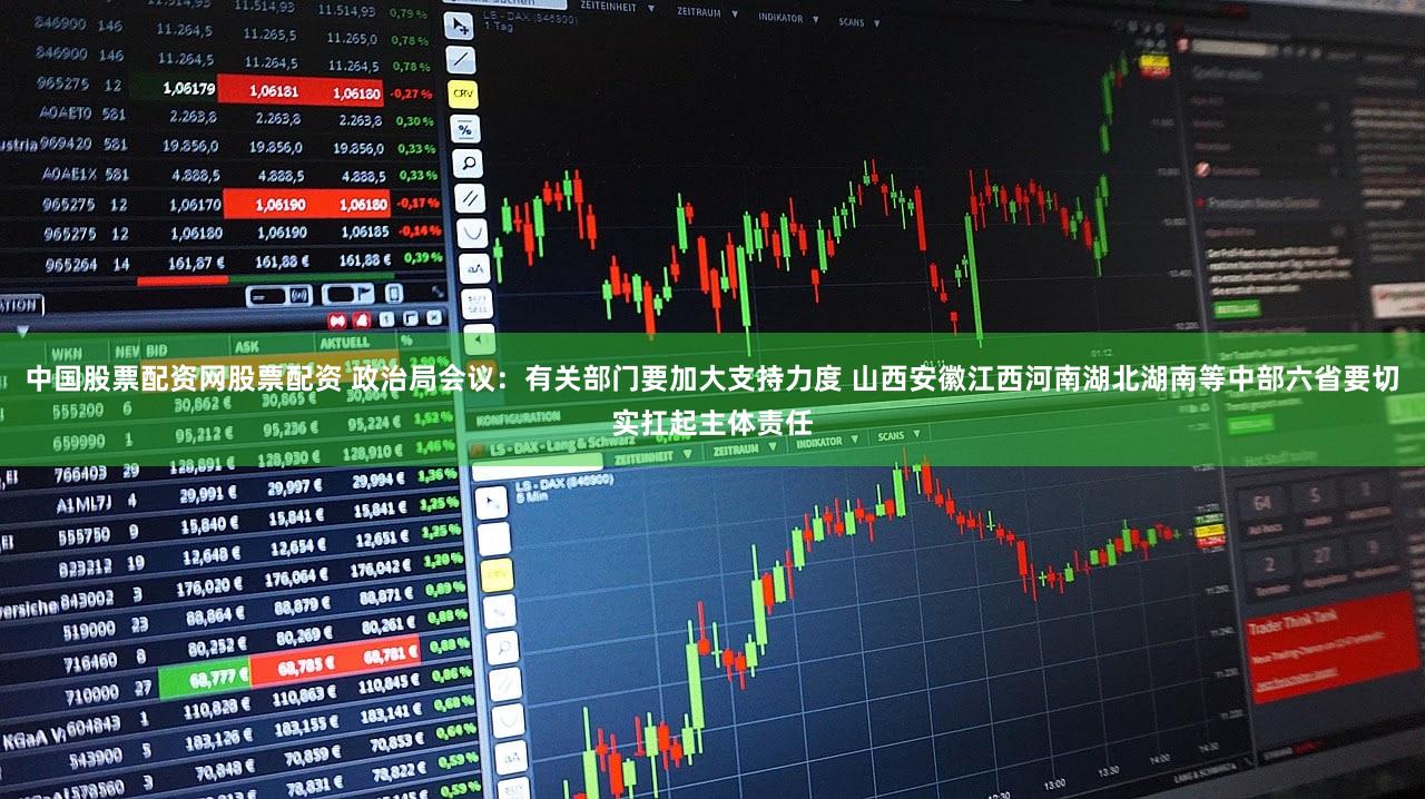 中国股票配资网股票配资 政治局会议：有关部门要加大支持力度 山西安徽江西河南湖北湖南等中部六省要切实扛起主体责任