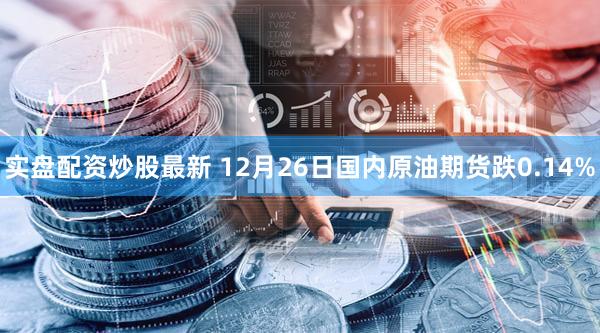 实盘配资炒股最新 12月26日国内原油期货跌0.14%