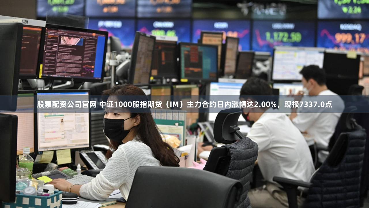 股票配资公司官网 中证1000股指期货（IM）主力合约日内涨幅达2.00%，现报7337.0点