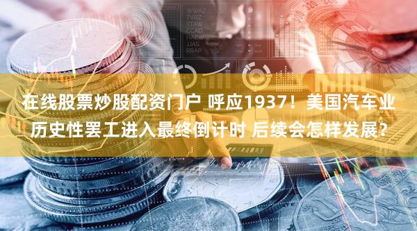 在线股票炒股配资门户 呼应1937！美国汽车业历史性罢工进入最终倒计时 后续会怎样发展？