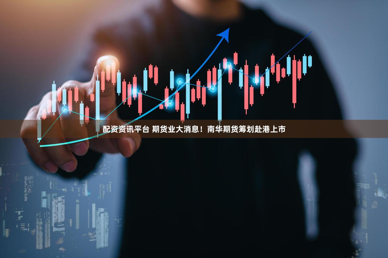 配资资讯平台 期货业大消息！南华期货筹划赴港上市