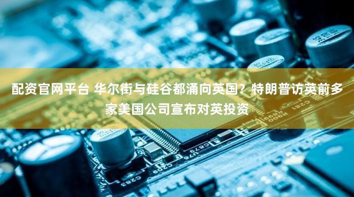 配资官网平台 华尔街与硅谷都涌向英国？特朗普访英前多家美国公司宣布对英投资