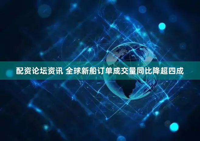 配资论坛资讯 全球新船订单成交量同比降超四成