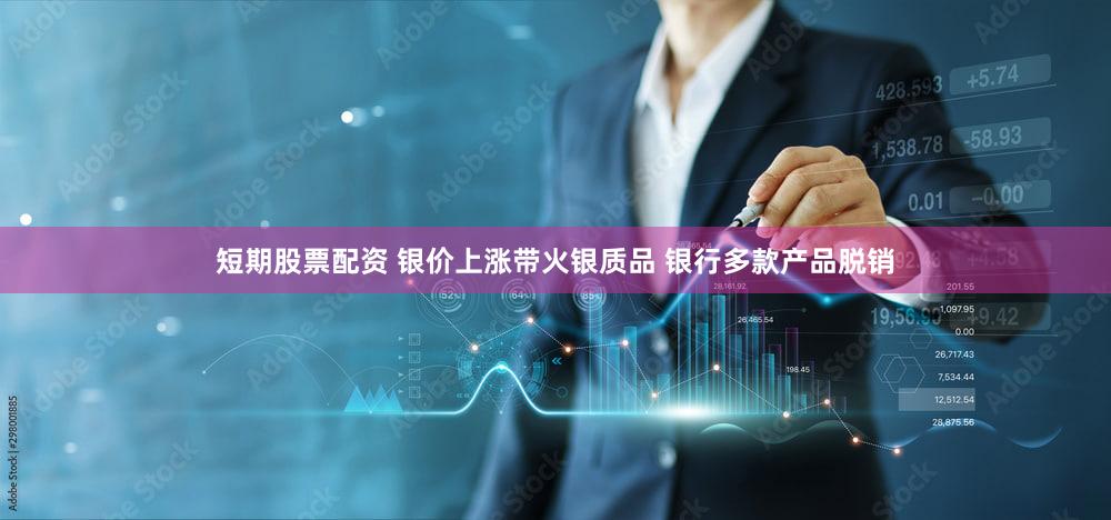短期股票配资 银价上涨带火银质品 银行多款产品脱销