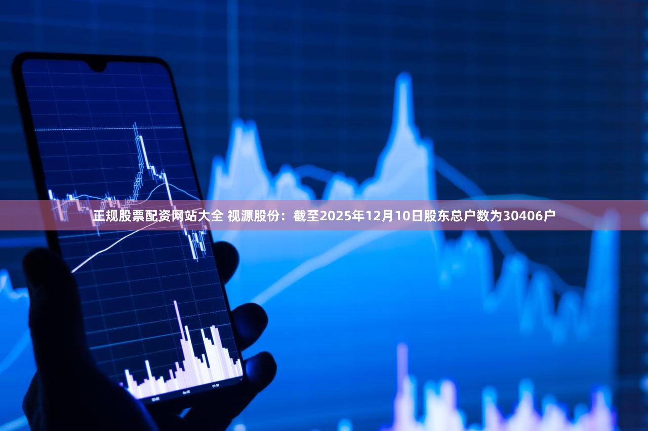 正规股票配资网站大全 视源股份：截至2025年12月10日股东总户数为30406户