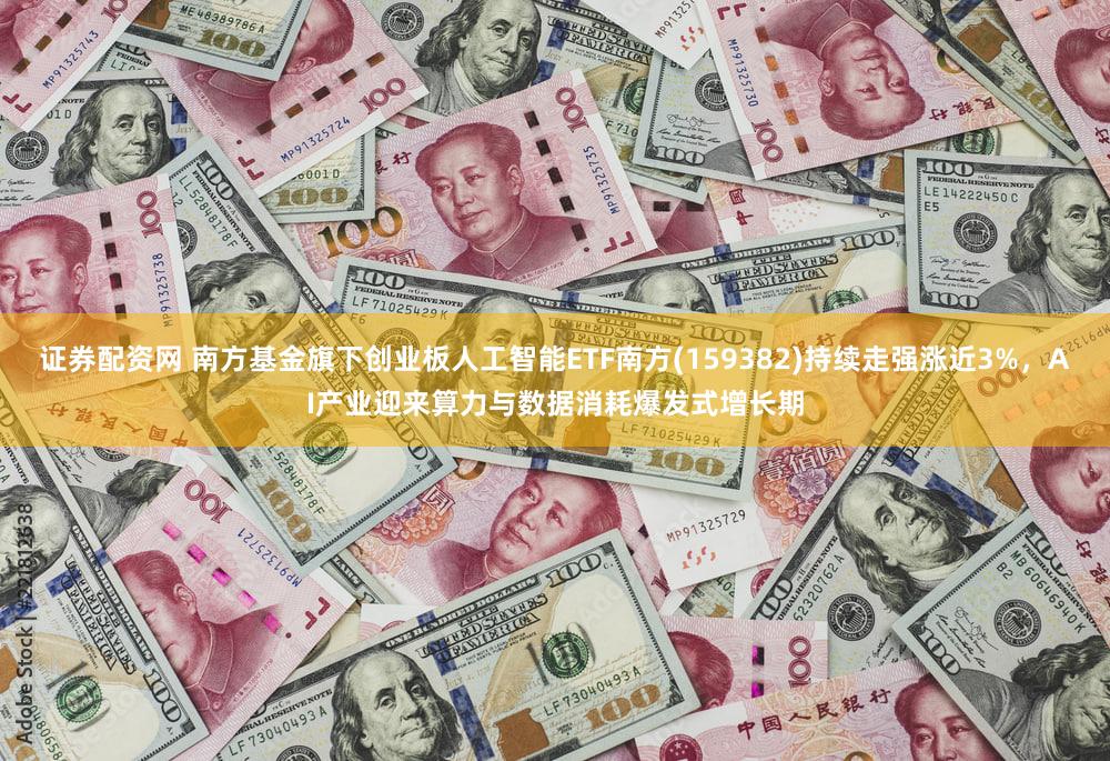 证券配资网 南方基金旗下创业板人工智能ETF南方(159382)持续走强涨近3%，AI产业迎来算力与数据消耗爆发式增长期