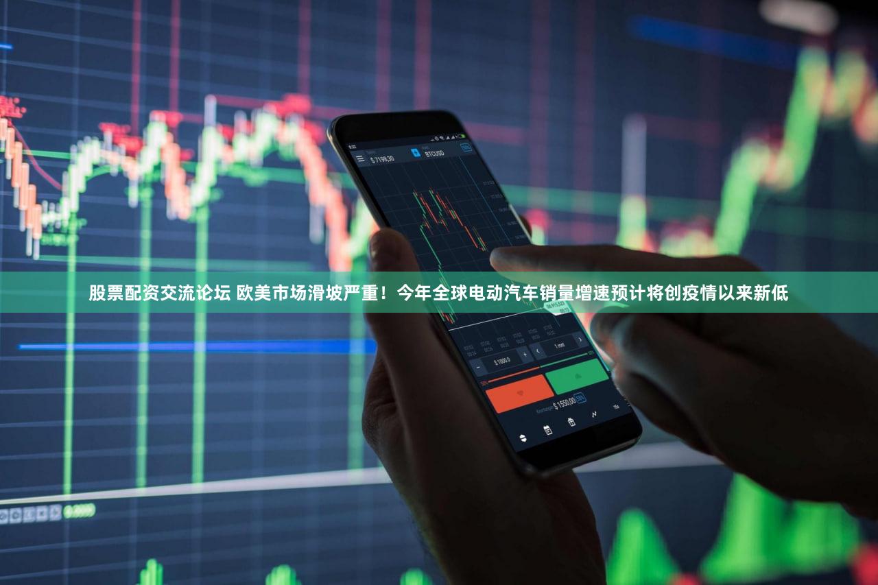 股票配资交流论坛 欧美市场滑坡严重！今年全球电动汽车销量增速预计将创疫情以来新低