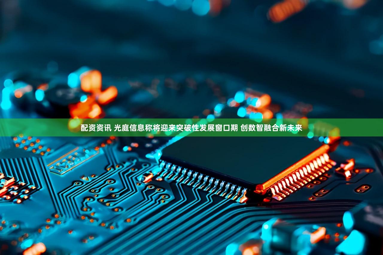 配资资讯 光庭信息称将迎来突破性发展窗口期 创数智融合新未来