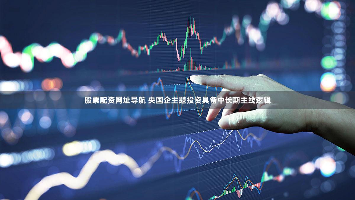 股票配资网址导航 央国企主题投资具备中长期主线逻辑