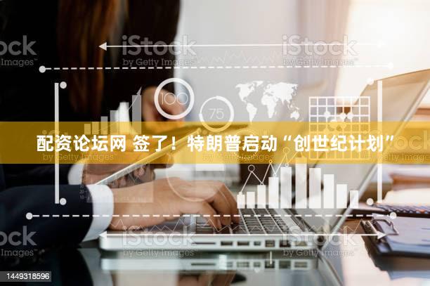 配资论坛网 签了！特朗普启动“创世纪计划”