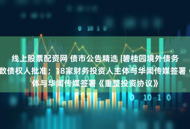 线上股票配资网 债市公告精选 |碧桂园境外债务重组计划获大多数债权人批准；18家财务投资人主体与华闻传媒签署《重整投资协议》