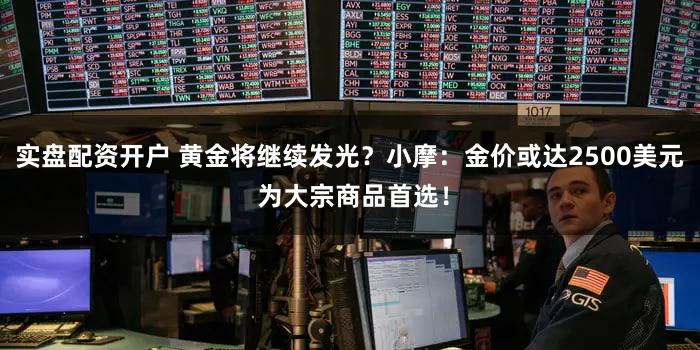 实盘配资开户 黄金将继续发光？小摩：金价或达2500美元 为大宗商品首选！